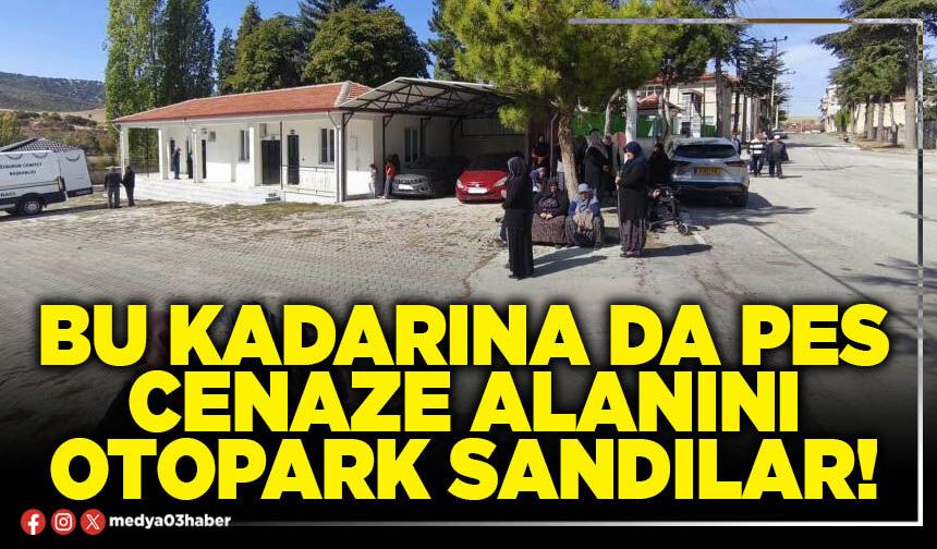 Bu kadarına da pes, cenaze alanını otopark sandılar!