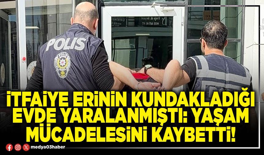 İtfaiye erinin kundakladığı evde yaralanmıştı: Yaşam mücadelesini kaybetti!