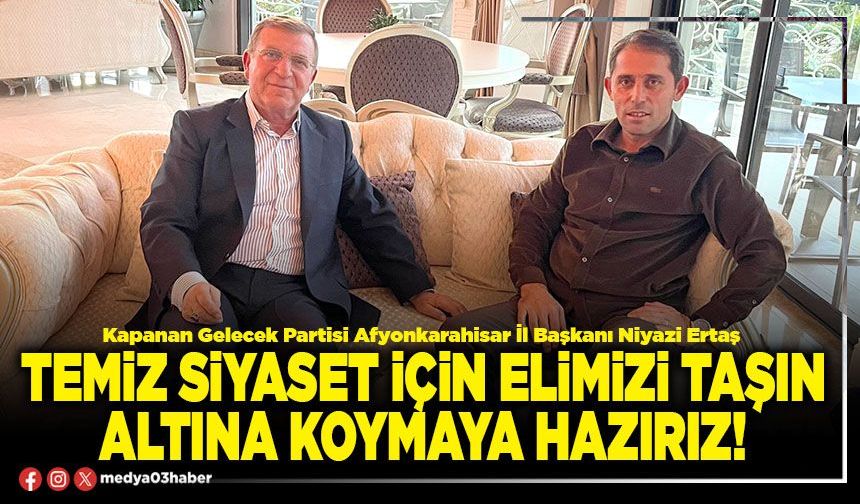 Temiz siyaset için elimizi taşın altına koymaya hazırız!