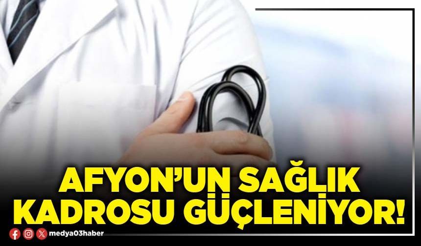 Afyon’un sağlık kadrosu güçleniyor!
