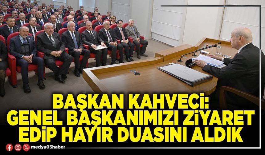 Başkan Kahveci: Genel Başkanımızı ziyaret edip hayır duasını aldık