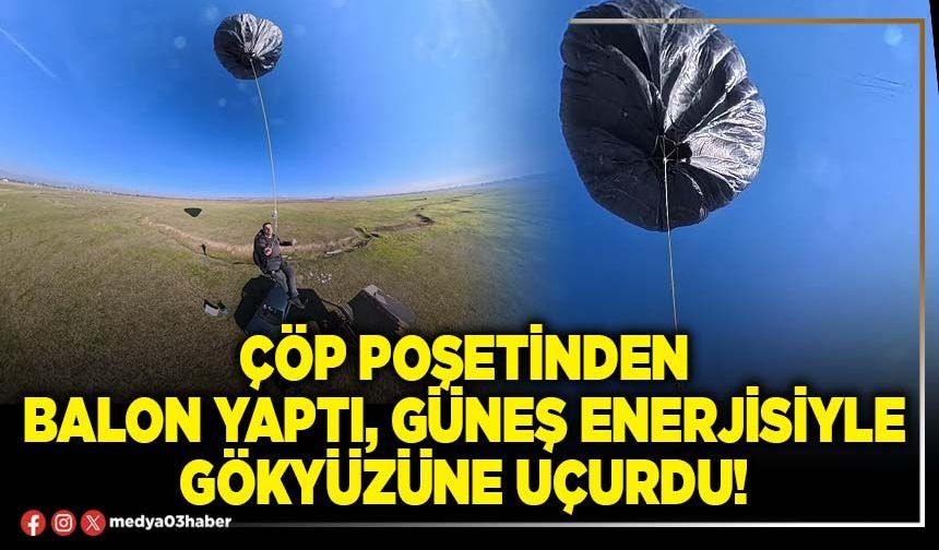 Çöp poşetinden balon yaptı, güneş enerjisiyle gökyüzüne uçurdu!