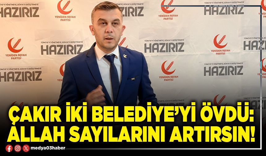Çakır iki Belediye’yi övdü: Allah sayılarını artırsın!