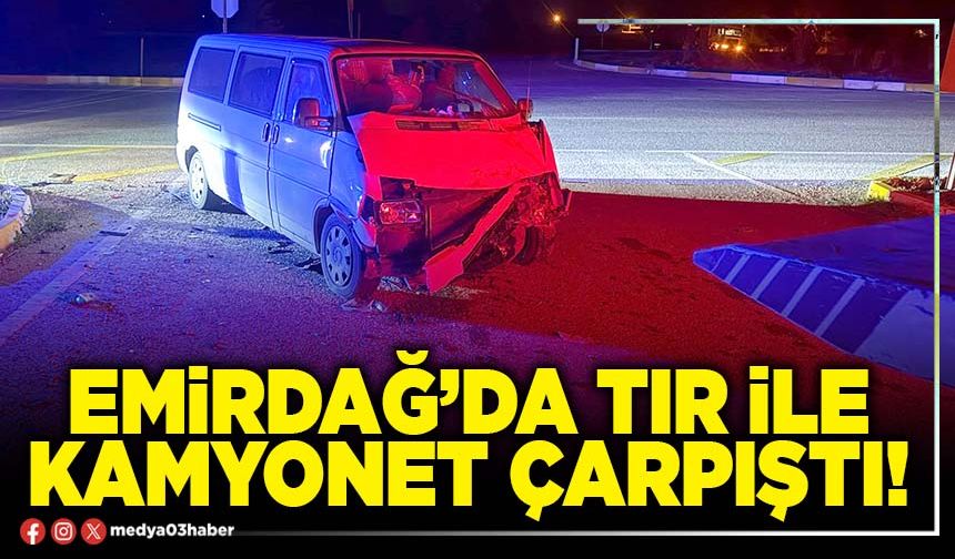 Emirdağ’da tır ile kamyonet çarpıştı!
