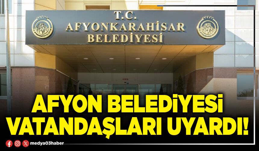 Afyon Belediyesi vatandaşları uyardı!