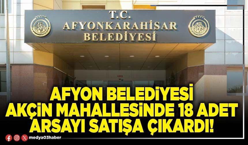 Afyon Belediyesi Akçin mahallesinde 18 adet arsayı satışa çıkardı!