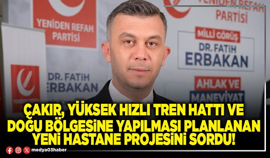 Çakır, yüksek hızlı tren hattı ve doğu bölgesine yapılması planlanan yeni hastane projesini sordu!