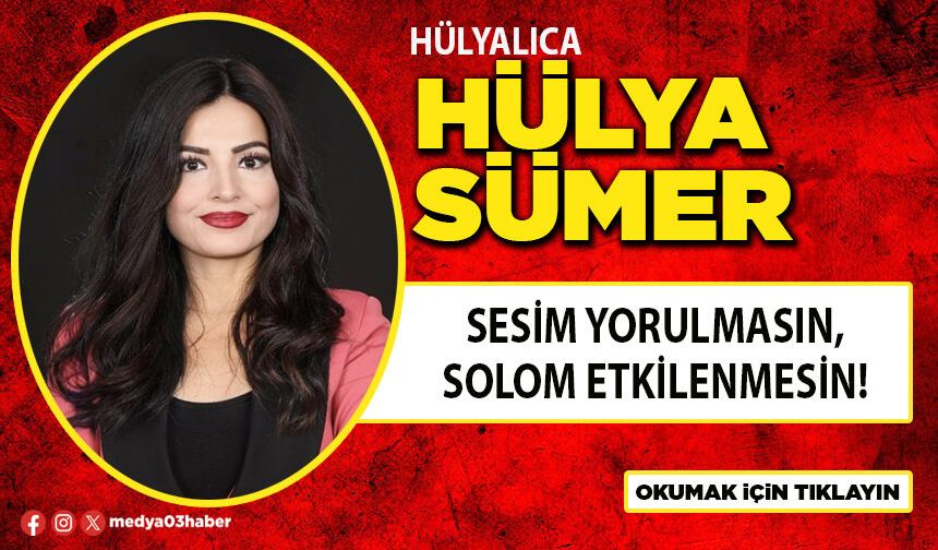 Sesim yorulmasın, solom etkilenmesin!