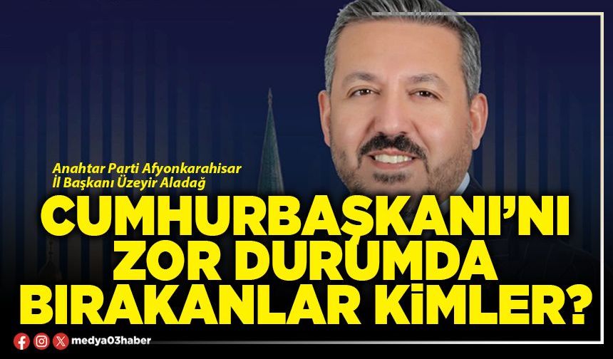 Cumhurbaşkanı’nı zor durumda bırakanlar kimler?