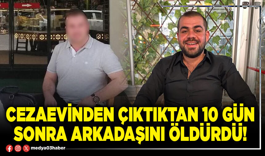 Cezaevinden çıktıktan 10 gün sonra arkadaşını öldürdü!