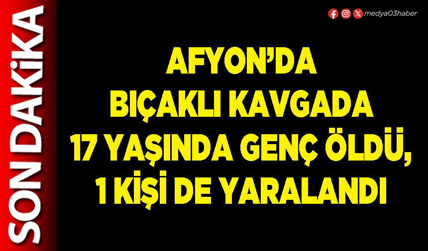 Afyon’da bıçaklı kavgada 17 yaşında genç öldü, 1 kişi de yaralandı