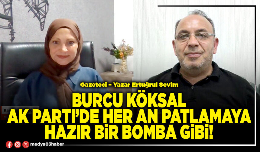 Burcu Köksal AK Parti’de her an patlamaya hazır bir bomba gibi!