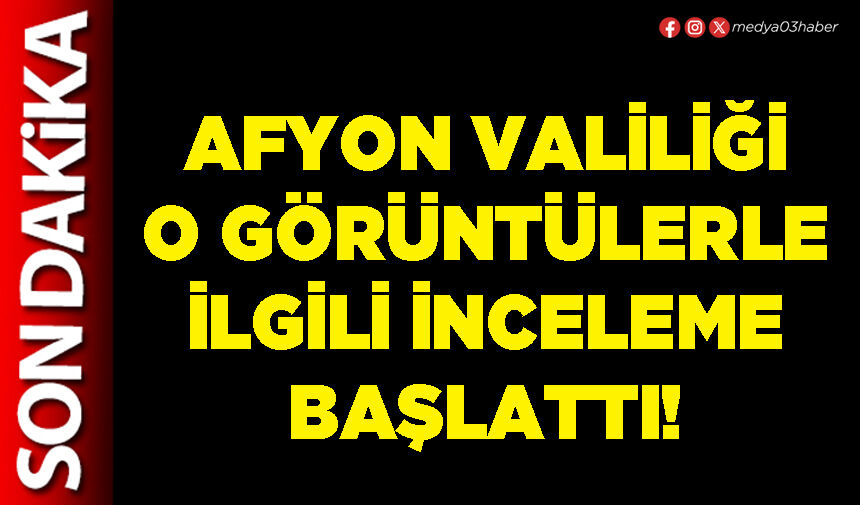 Afyon Valiliği o görüntülerle ilgili inceleme başlattı!