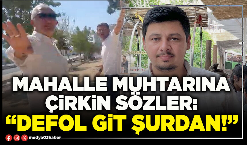 Mahalle muhtarına çirkin sözler: “Defol git şurdan!”