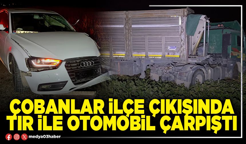 Çobanlar ilçe çıkışında tır ile otomobil çarpıştı